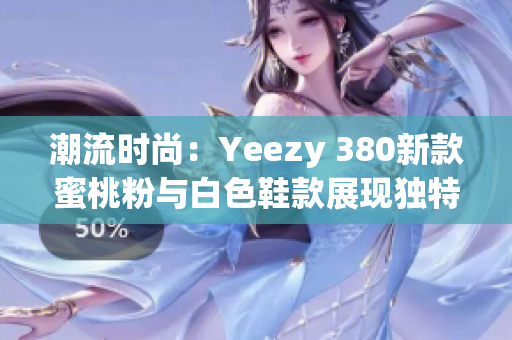潮流時(shí)尚：Yeezy 380新款蜜桃粉與白色鞋款展現(xiàn)獨(dú)特魅力