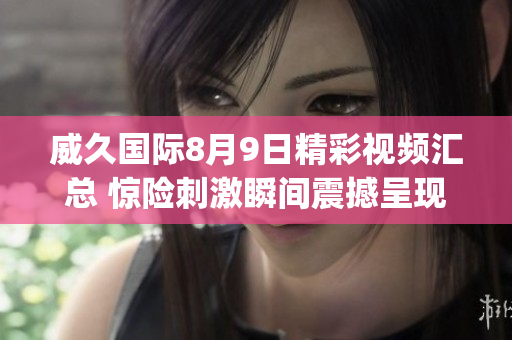 威久國際8月9日精彩視頻匯總 驚險刺激瞬間震撼呈現(xiàn)!(1)
