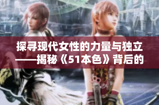 探尋現(xiàn)代女性的力量與獨立——揭秘《51本色》背后的故事