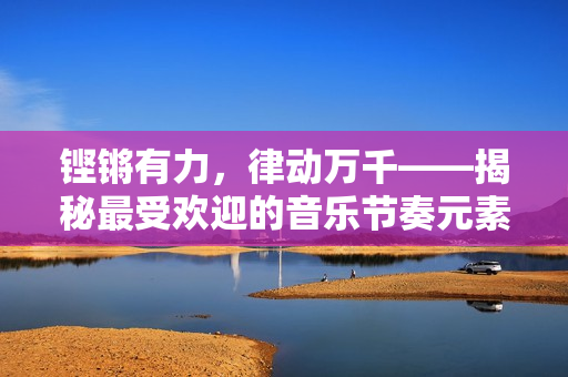 鏗鏘有力，律動萬千——揭秘最受歡迎的音樂節(jié)奏元素