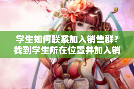 學(xué)生如何聯(lián)系加入銷售群？找到學(xué)生所在位置并加入銷售群