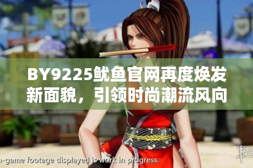 BY9225魷魚官網(wǎng)再度煥發(fā)新面貌，引領(lǐng)時尚潮流風(fēng)向！