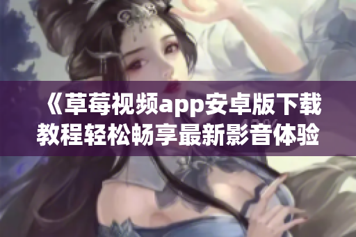 《草莓視頻app安卓版下載教程輕松暢享最新影音體驗》