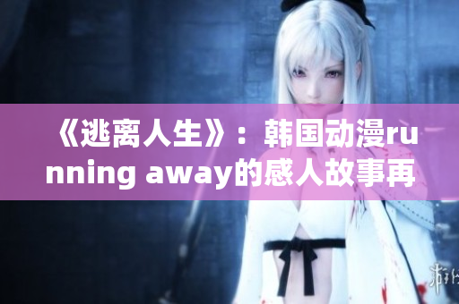 《逃離人生》：韓國動(dòng)漫running away的感人故事再現(xiàn)！