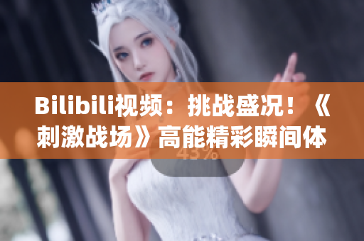 Bilibili視頻：挑戰(zhàn)盛況！《刺激戰(zhàn)場》高能精彩瞬間體驗(1)