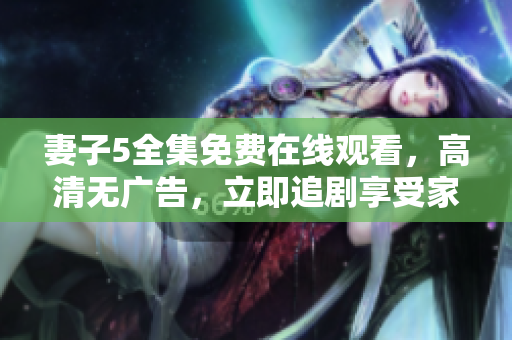 妻子5全集免費(fèi)在線觀看，高清無(wú)廣告，立即追劇享受家庭情感劇情