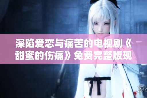 深陷愛(ài)戀與痛苦的電視劇《甜蜜的傷痛》免費(fèi)完整版現(xiàn)已上線