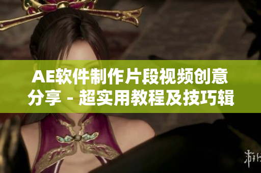 AE軟件制作片段視頻創(chuàng)意分享 - 超實用教程及技巧輯錄