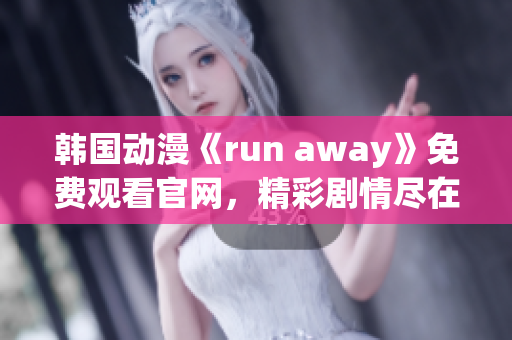 韓國動(dòng)漫《run away》免費(fèi)觀看官網(wǎng)，精彩劇情盡在眼前