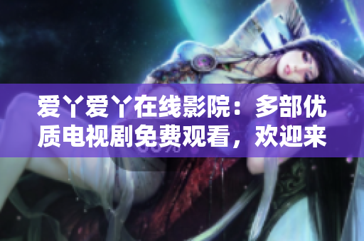 愛(ài)丫愛(ài)丫在線影院：多部?jī)?yōu)質(zhì)電視劇免費(fèi)觀看，歡迎來(lái)圍觀！
