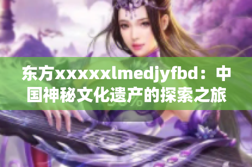 東方xxxxxlmedjyfbd：中國神秘文化遺產(chǎn)的探索之旅