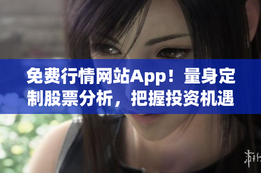 免費(fèi)行情網(wǎng)站App！量身定制股票分析，把握投資機(jī)遇