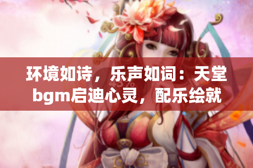 環(huán)境如詩(shī)，樂(lè)聲如詞：天堂bgm啟迪心靈，配樂(lè)繪就壯麗背景