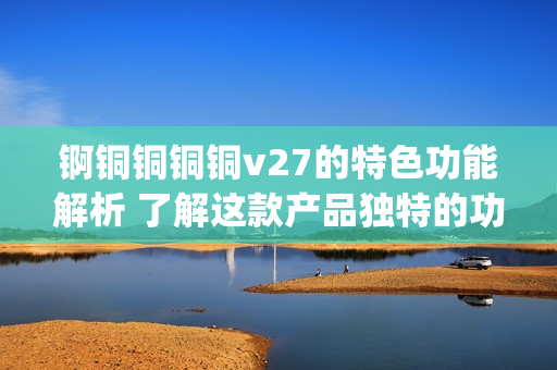 錒銅銅銅銅v27的特色功能解析 了解這款產(chǎn)品獨(dú)特的功能特點(diǎn)(1)