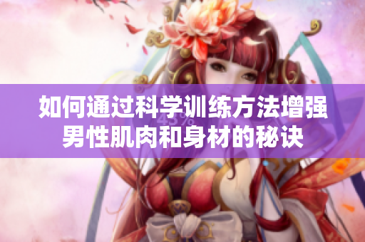 如何通過(guò)科學(xué)訓(xùn)練方法增強(qiáng)男性肌肉和身材的秘訣
