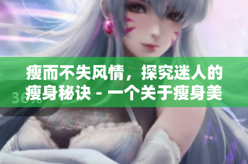 瘦而不失風(fēng)情，探究迷人的瘦身秘訣 - 一個(gè)關(guān)于瘦身美容的詳細(xì)觀察