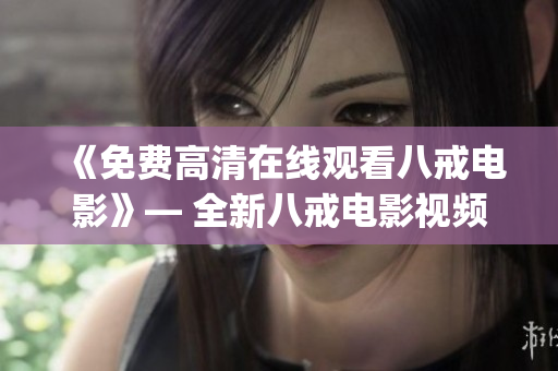 《免費(fèi)高清在線觀看八戒電影》— 全新八戒電影視頻免費(fèi)觀看(1)
