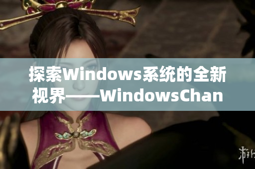 探索Windows系統(tǒng)的全新視界——WindowsChannel精彩視頻分享