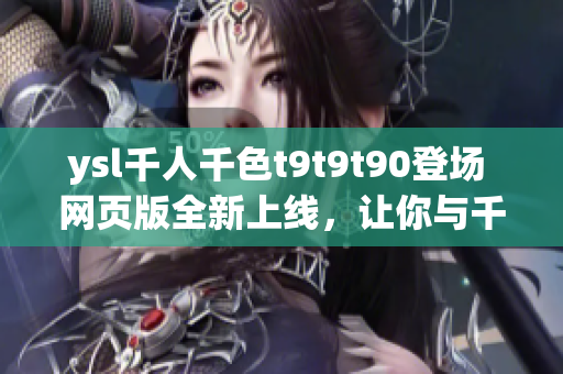 ysl千人千色t9t9t90登場(chǎng) 網(wǎng)頁(yè)版全新上線，讓你與千色共融