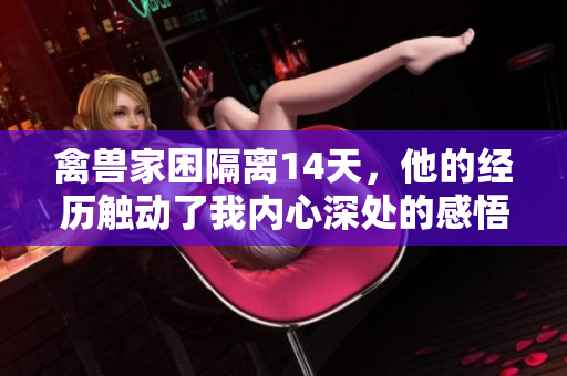 禽獸家困隔離14天，他的經(jīng)歷觸動(dòng)了我內(nèi)心深處的感悟
