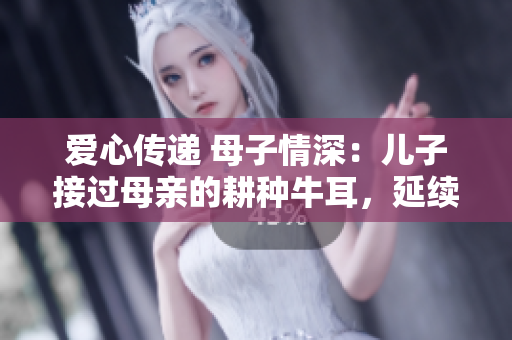愛心傳遞 母子情深：兒子接過母親的耕種牛耳，延續(xù)家族文化