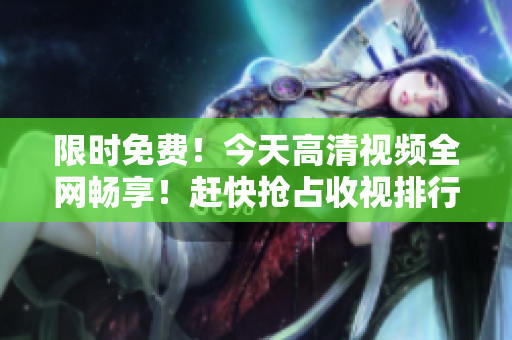 限時(shí)免費(fèi)！今天高清視頻全網(wǎng)暢享！趕快搶占收視排行榜！