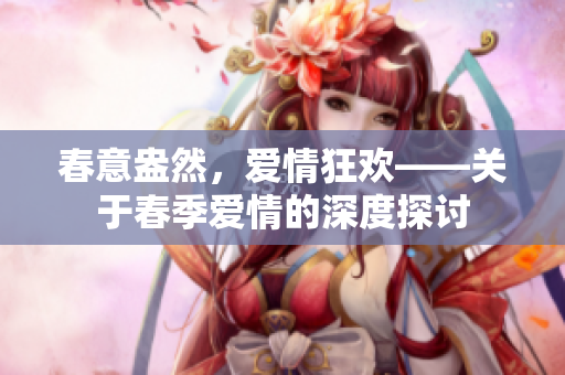 春意盎然，愛(ài)情狂歡——關(guān)于春季愛(ài)情的深度探討