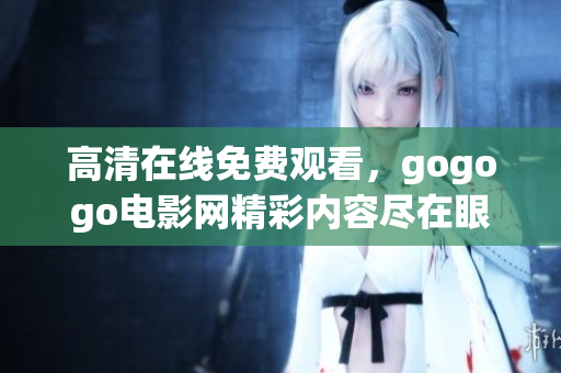 高清在線免費(fèi)觀看，gogogo電影網(wǎng)精彩內(nèi)容盡在眼前