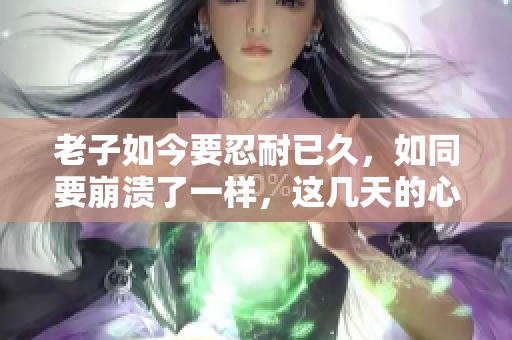 老子如今要忍耐已久，如同要崩潰了一樣，這幾天的心情實(shí)在無法言喻