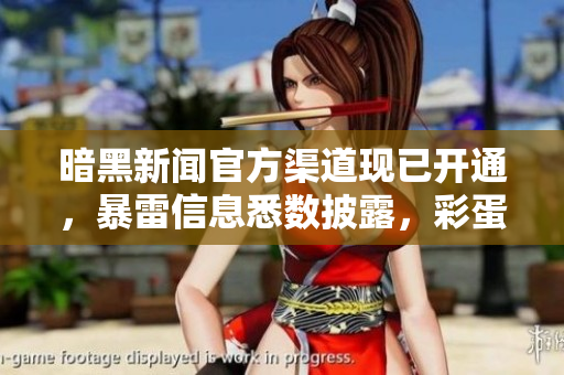 暗黑新聞官方渠道現(xiàn)已開通，暴雷信息悉數(shù)披露，彩蛋揭秘盡收眼底！