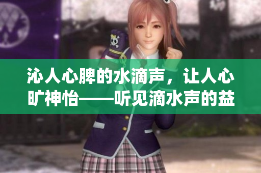 沁人心脾的水滴聲，讓人心曠神怡――聽見滴水聲的益處(1)