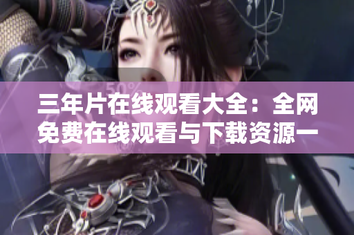 三年片在線觀看大全：全網(wǎng)免費(fèi)在線觀看與下載資源一網(wǎng)打盡