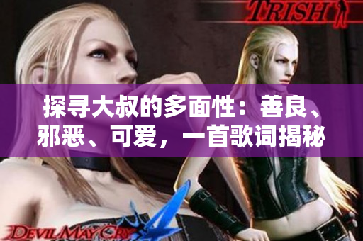 探尋大叔的多面性：善良、邪惡、可愛，一首歌詞揭秘大叔的內(nèi)心世界