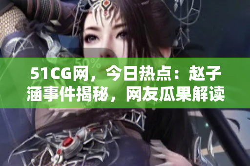 51CG網(wǎng)，今日熱點：趙子涵事件揭秘，網(wǎng)友瓜果解讀