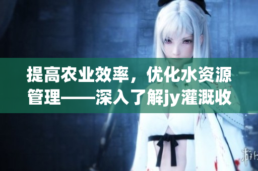 提高農(nóng)業(yè)效率，優(yōu)化水資源管理——深入了解jy灌溉收集系統(tǒng)