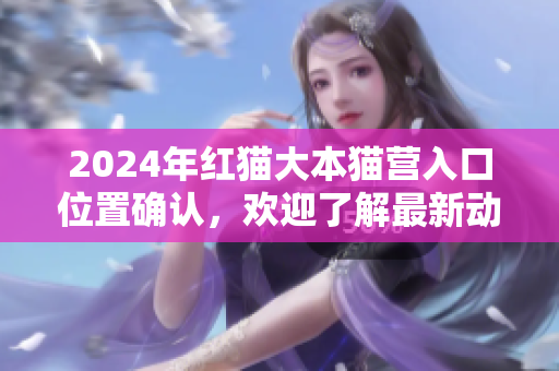 2024年紅貓大本貓營(yíng)入口位置確認(rèn)，歡迎了解最新動(dòng)態(tài)
