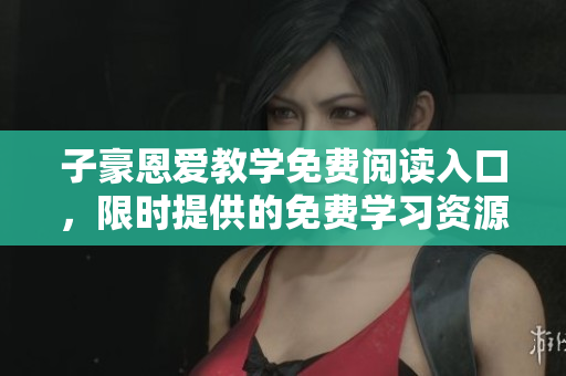 子豪恩愛(ài)教學(xué)免費(fèi)閱讀入口，限時(shí)提供的免費(fèi)學(xué)習(xí)資源