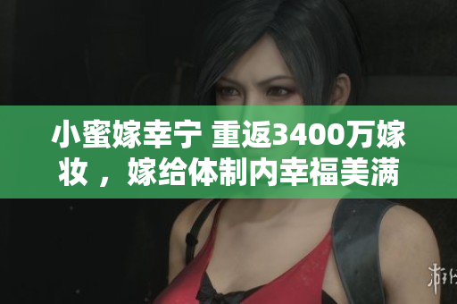 小蜜嫁幸寧 重返3400萬(wàn)嫁妝 ，嫁給體制內(nèi)幸福美滿