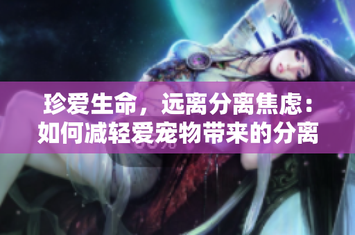 珍愛(ài)生命，遠(yuǎn)離分離焦慮：如何減輕愛(ài)寵物帶來(lái)的分離壓力