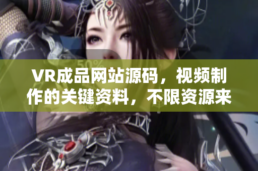 VR成品網(wǎng)站源碼，視頻制作的關(guān)鍵資料，不限資源來(lái)源？