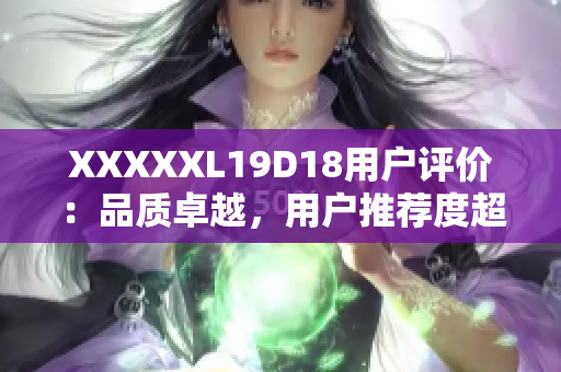 XXXXXL19D18用戶評(píng)價(jià)：品質(zhì)卓越，用戶推薦度超高