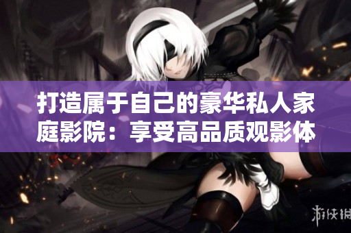 打造屬于自己的豪華私人家庭影院：享受高品質(zhì)觀影體驗(yàn)