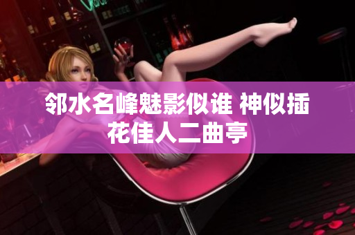 鄰水名峰魅影似誰 神似插花佳人二曲亭
