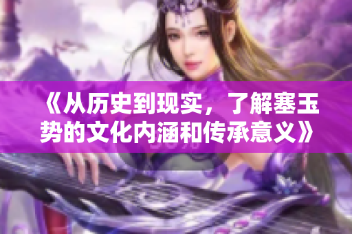 《從歷史到現(xiàn)實(shí)，了解塞玉勢(shì)的文化內(nèi)涵和傳承意義》