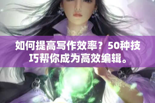 如何提高寫作效率？50種技巧幫你成為高效編輯。