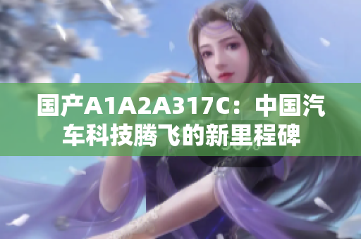 國產(chǎn)A1A2A317C：中國汽車科技騰飛的新里程碑