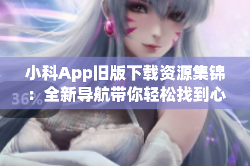 小科App舊版下載資源集錦：全新導(dǎo)航帶你輕松找到心儀版本(1)