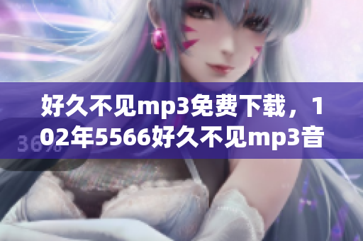 好久不見mp3免費下載，102年5566好久不見mp3音樂文件提供下載