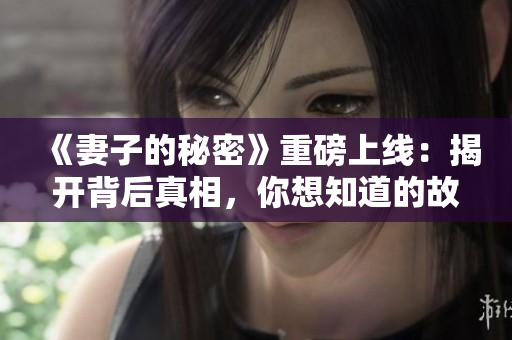 《妻子的秘密》重磅上線：揭開背后真相，你想知道的故事全都在這里！