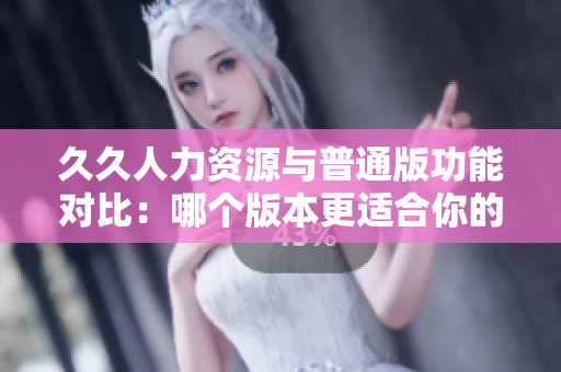 久久人力資源與普通版功能對比：哪個版本更適合你的企業(yè)需求？